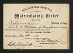 Philadelphia Hospital. Matriculating Ticket for the Jefferson Medical College. David B. Willson of Pennsylvania is hereby permitted to attend the Lectures of this Hospital for the Ensuing Winter. Philadelphia, Nov. 18th 1862 By order of the Board of Guardians by Robley Dunglison, MD; C. I. Miller; and David B. Willson